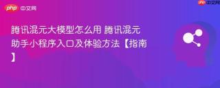 腾讯混元大模型怎么用 腾讯混元助手小程序入口及体验方法【指南】