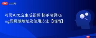 可灵AI怎么生成视频 快手可灵Kling网页版地址及使用方法【指南】