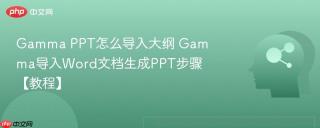 Gamma PPT怎么导入大纲 Gamma导入Word文档生成PPT步骤【教程】