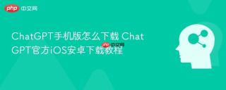 ChatGPT手机版怎么下载 ChatGPT官方iOS安卓下载教程
