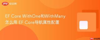 EF Core WithOne和WithMany怎么用 EF Core导航属性配置