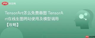 TensorArt怎么免费画图 TensorArt在线生图网站使用及模型调用【攻略】