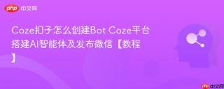 Coze扣子怎么创建Bot Coze平台搭建AI智能体及发布微信【教程】