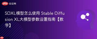SDXL模型怎么使用 Stable Diffusion XL大模型参数设置指南【教学】