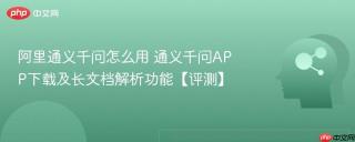 阿里通义千问怎么用 通义千问APP下载及长文档解析功能【评测】