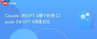 Claude 3和GPT 4哪个好用 Claude 3与GPT 4深度对比