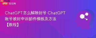 ChatGPT怎么解除封号 ChatGPT账号被封申诉邮件模板及方法【教程】