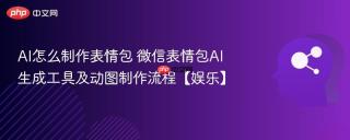 AI怎么制作表情包 微信表情包AI生成工具及动图制作流程【娱乐】