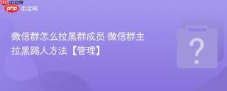 微信群怎么拉黑群成员 微信群主拉黑踢人方法【管理】