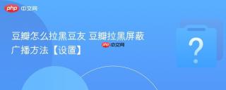 豆瓣怎么拉黑豆友 豆瓣拉黑屏蔽广播方法【设置】