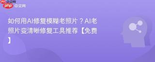如何用AI修复模糊老照片？AI老照片变清晰修复工具推荐【免费】