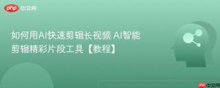 如何用AI快速剪辑长视频 AI智能剪辑精彩片段工具【教程】