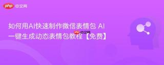 如何用AI快速制作微信表情包 AI一键生成动态表情包教程【免费】