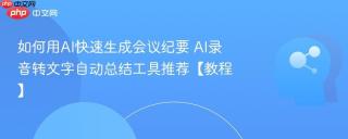 如何用AI快速生成会议纪要 AI录音转文字自动总结工具推荐【教程】