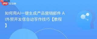 如何用AI一键生成产品营销邮件 AI外贸开发信自动写作技巧【教程】