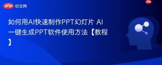 如何用AI快速制作PPT幻灯片 AI一键生成PPT软件使用方法【教程】