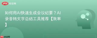 如何用AI快速生成会议纪要？AI录音转文字总结工具推荐【效率】