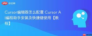 Cursor编辑器怎么配置 Cursor AI编程助手安装及快捷键使用【教程】