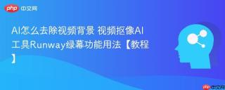 AI怎么去除视频背景 视频抠像AI工具Runway绿幕功能用法【教程】
