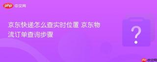京东快递怎么查实时位置 京东物流订单查询步骤