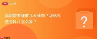 离职需要提前几天通知?辞退补偿金n+1怎么算?