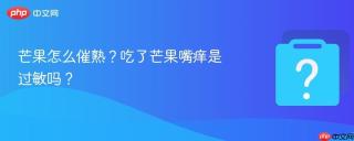 芒果怎么催熟?吃了芒果嘴痒是过敏吗?