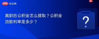 离职后公积金怎么提取？公积金贷款利率是多少？