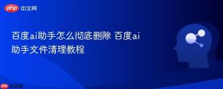 百度ai助手怎么彻底删除 百度ai助手文件清理教程
