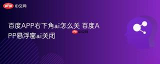 百度app右下角ai怎么关 百度app悬浮窗ai关闭