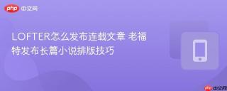 LOFTER怎么发布连载文章 老福特发布长篇小说排版技巧