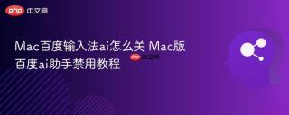 Mac百度输入法ai怎么关 Mac版百度ai助手禁用教程