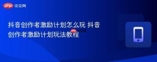抖音创作者激励计划怎么玩 抖音创作者激励计划玩法教程