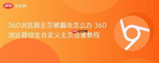 360浏览器主页被篡改怎么办 360浏览器锁定自定义主页设置教程