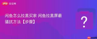 闲鱼怎么拉黑买家 闲鱼拉黑屏蔽骚扰方法【步骤】