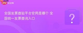 全国发票查验平台官网是哪个 全国统一发票查询入口