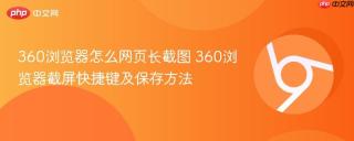 360浏览器怎么网页长截图 360浏览器截屏快捷键及保存方法