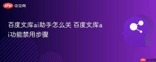 百度文库ai助手怎么关 百度文库ai功能禁用步骤