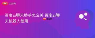 百度ai聊天助手怎么关 百度ai聊天机器人禁用