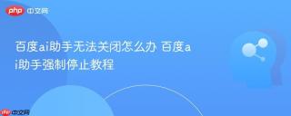 百度ai助手无法关闭怎么办 百度ai助手强制停止教程