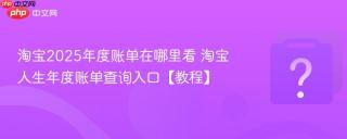 淘宝2025年度账单在哪里看 淘宝人生年度账单查询入口【教程】