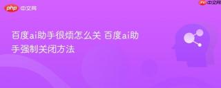 百度ai助手很烦怎么关 百度ai助手强制关闭方法