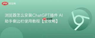 浏览器怎么安装ChatGPT插件 AI助手侧边栏使用教程【全攻略】