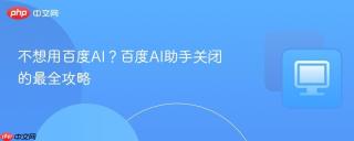 不想用百度AI？百度AI助手关闭的最全攻略