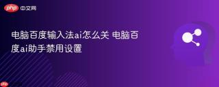 电脑百度输入法ai怎么关 电脑百度ai助手禁用设置