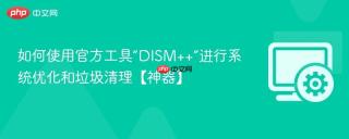 如何使用官方工具“DISM++”进行系统优化和垃圾清理【神器】