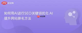 如何用AI进行SEO关键词优化 AI提升网站排名方法