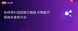 如何用AI规划旅行路线 AI智能行程助手使用方法