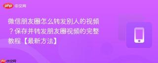 微信朋友圈怎么转发别人的视频？保存并转发朋友圈视频的完整教程【最新方法】