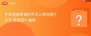 手机视频剪辑软件怎么修改图片文字 剪映图片编辑