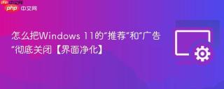 怎么把Windows 11的“推荐”和“广告”彻底关闭【界面净化】